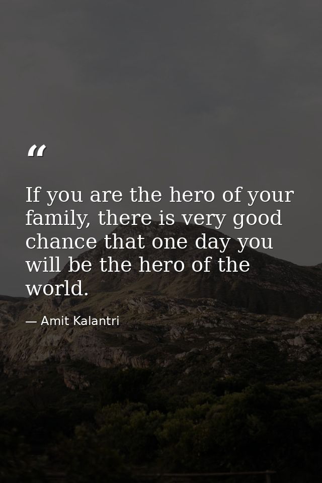 If you are the hero of your family, there is very good chance that one day you will be the hero of the world. — Amit Kalantri