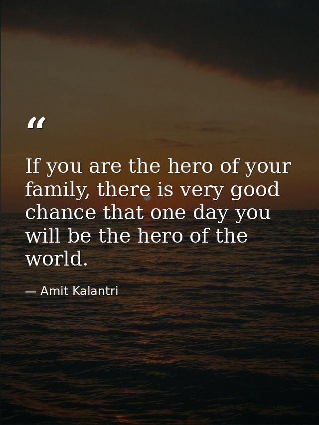 If you are the hero of your family, there is very good chance that one day you will be the hero of the world. — Amit Kalantri
