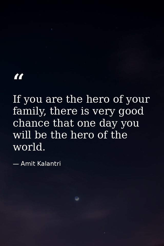 If you are the hero of your family, there is very good chance that one day you will be the hero of the world. — Amit Kalantri