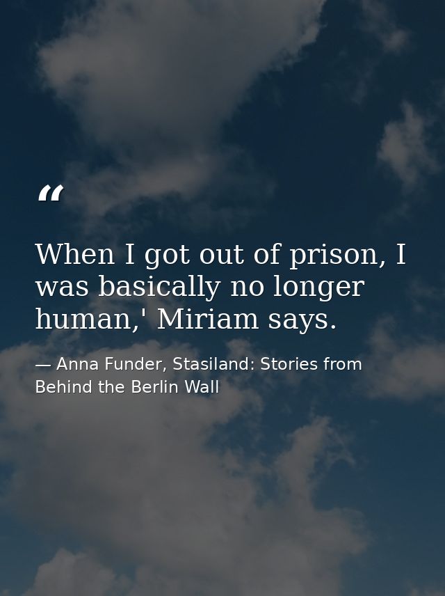 When I got out of prison, I was basically no longer human,' Miriam says. — Anna Funder, Stasiland: Stories from Behind the Berlin Wall