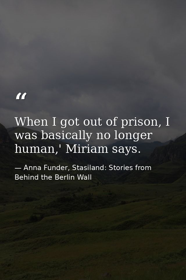 When I got out of prison, I was basically no longer human,' Miriam says. — Anna Funder, Stasiland: Stories from Behind the Berlin Wall