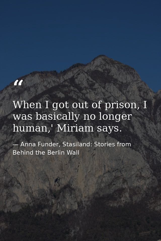 When I got out of prison, I was basically no longer human,' Miriam says. — Anna Funder, Stasiland: Stories from Behind the Berlin Wall