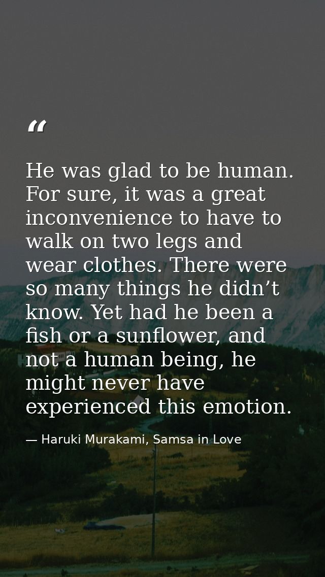 He was glad to be human. For sure, it was a great inconvenience to have to walk on two legs and wear clothes. There were — Haruki Murakami, Samsa in Love