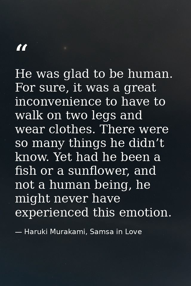 He was glad to be human. For sure, it was a great inconvenience to have to walk on two legs and wear clothes. There were — Haruki Murakami, Samsa in Love