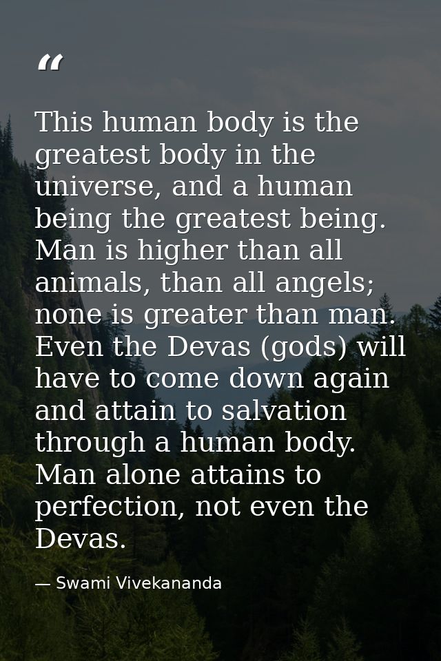 This human body is the greatest body in the universe, and a human being the greatest being. Man is higher than all anima — Swami Vivekananda