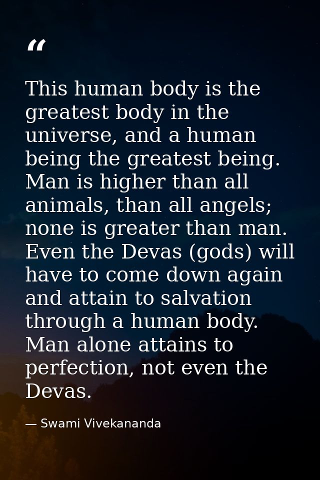 This human body is the greatest body in the universe, and a human being the greatest being. Man is higher than all anima — Swami Vivekananda