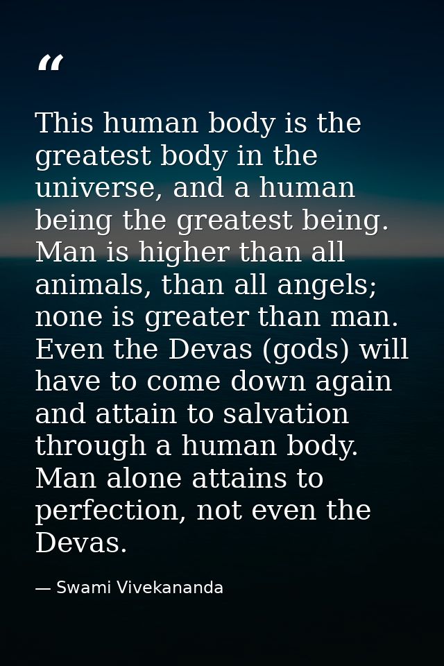 This human body is the greatest body in the universe, and a human being the greatest being. Man is higher than all anima — Swami Vivekananda