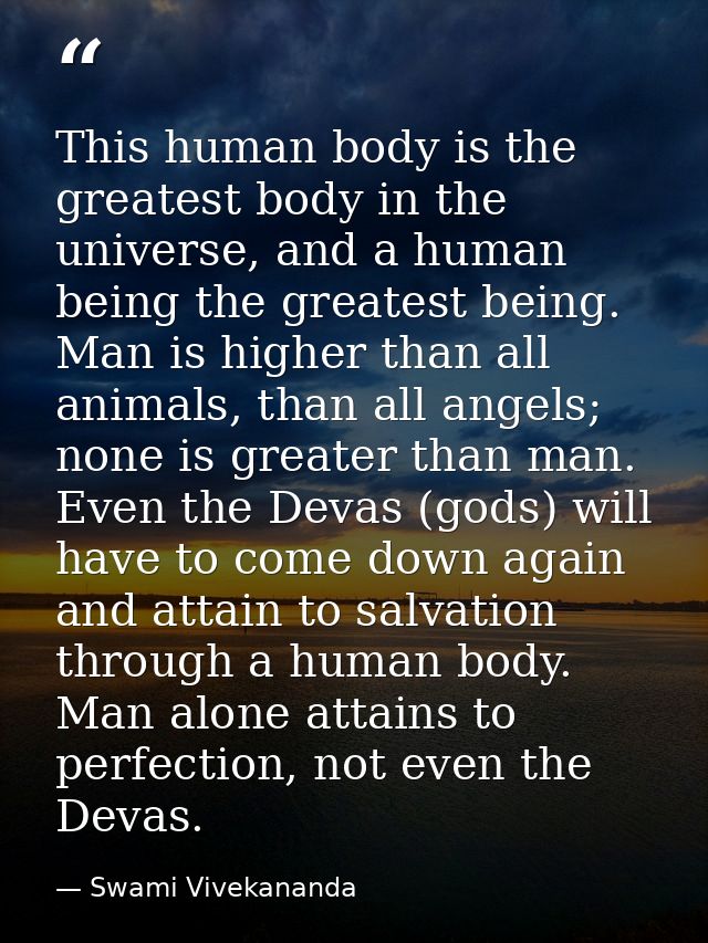 This human body is the greatest body in the universe, and a human being the greatest being. Man is higher than all anima — Swami Vivekananda