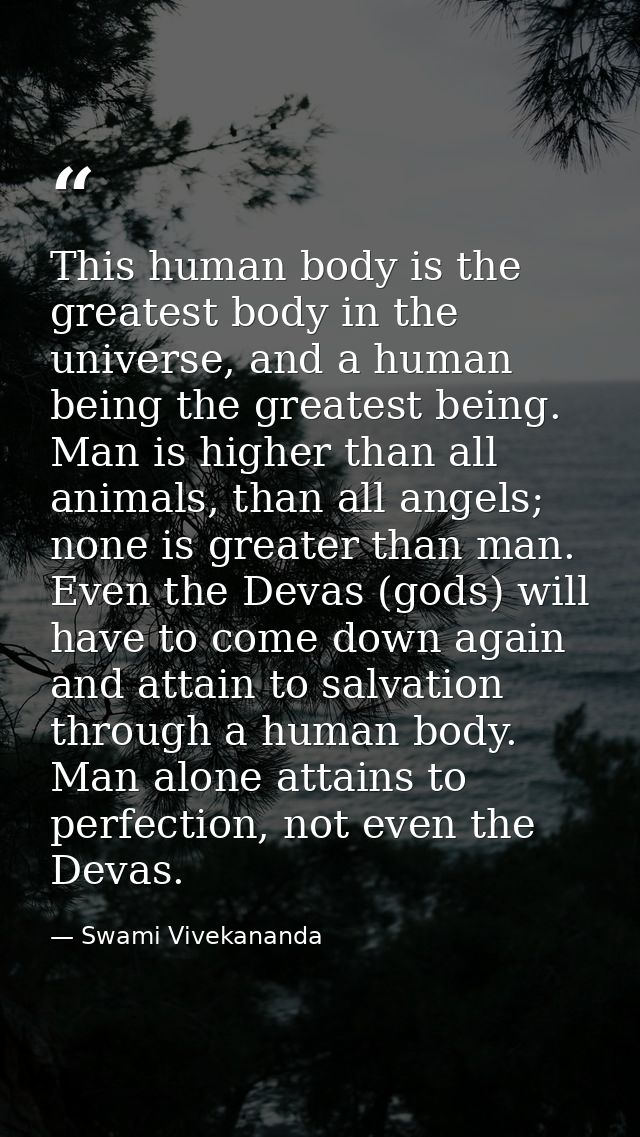 This human body is the greatest body in the universe, and a human being the greatest being. Man is higher than all anima — Swami Vivekananda