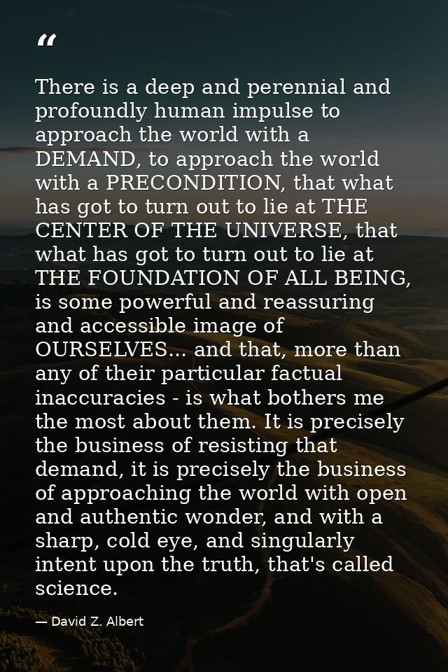 There is a deep and perennial and profoundly human impulse to approach the world with a DEMAND, to approach the world wi — David Z. Albert