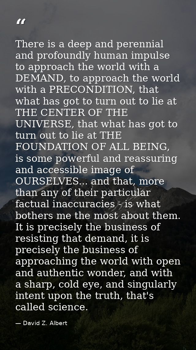 There is a deep and perennial and profoundly human impulse to approach the world with a DEMAND, to approach the world wi — David Z. Albert