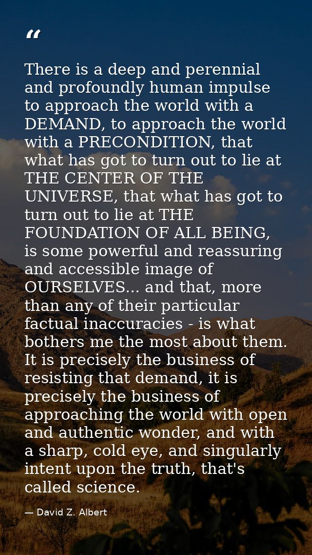 There is a deep and perennial and profoundly human impulse to approach the world with a DEMAND, to approach the world wi — David Z. Albert