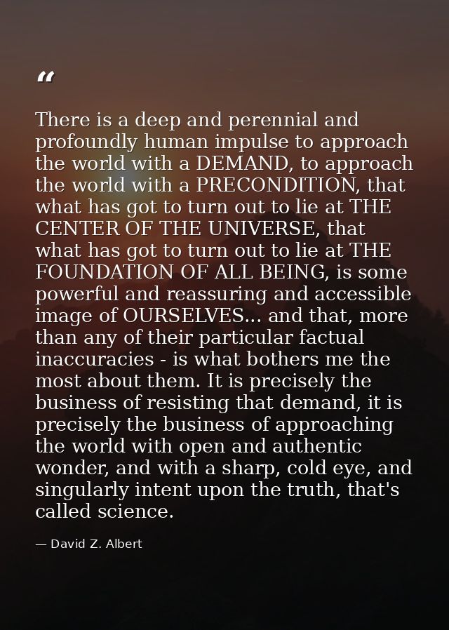 There is a deep and perennial and profoundly human impulse to approach the world with a DEMAND, to approach the world wi — David Z. Albert