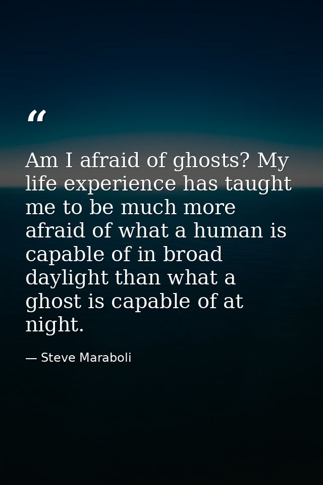 Am I afraid of ghosts? My life experience has taught me to be much more afraid of what a human is capable of in broad da — Steve Maraboli