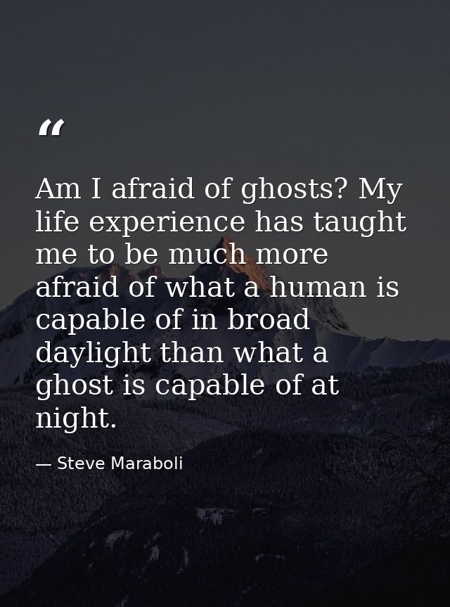 Am I afraid of ghosts? My life experience has taught me to be much more afraid of what a human is capable of in broad da — Steve Maraboli