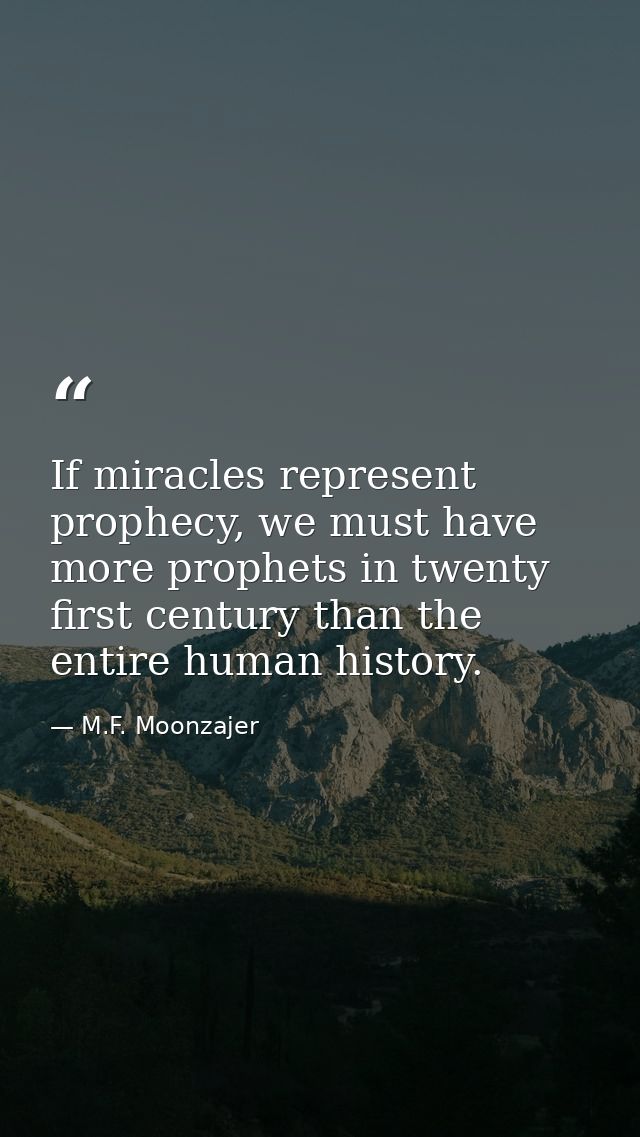 If miracles represent prophecy, we must have more prophets in twenty first century than the entire human history. — M.F. Moonzajer