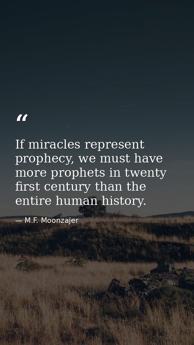 If miracles represent prophecy, we must have more prophets in twenty first century than the entire human history. — M.F. Moonzajer