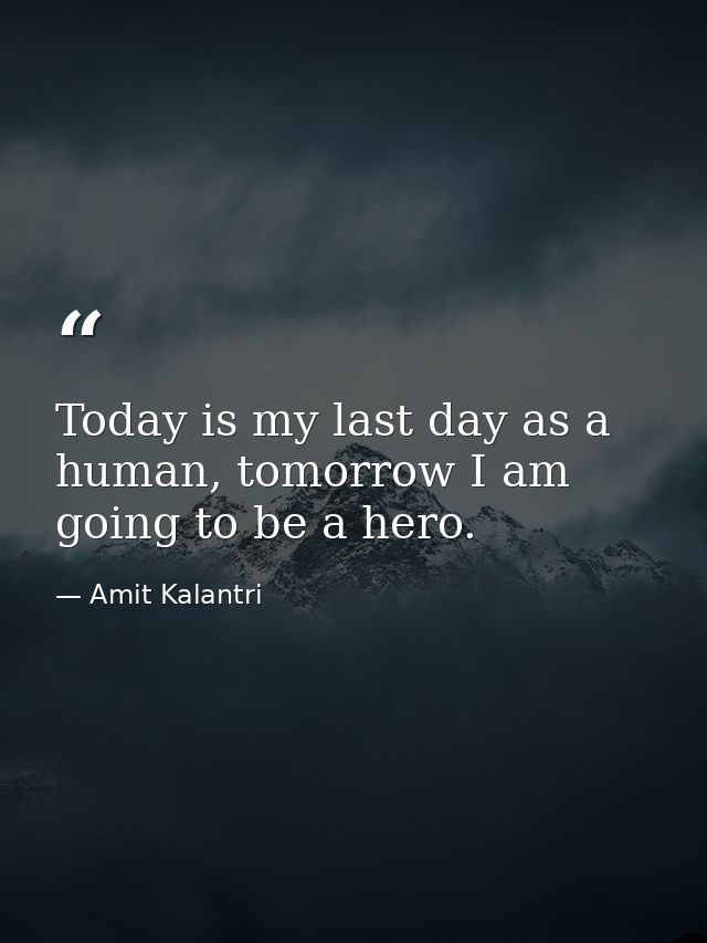 Today is my last day as a human, tomorrow I am going to be a hero. — Amit Kalantri