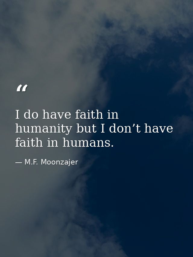 I do have faith in humanity but I don’t have faith in humans. — M.F. Moonzajer