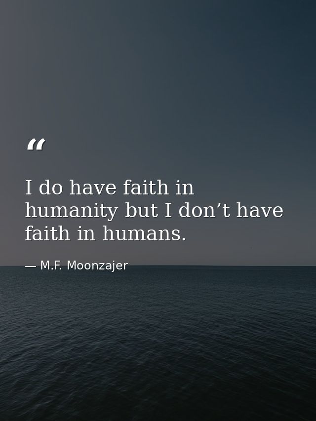 I do have faith in humanity but I don’t have faith in humans. — M.F. Moonzajer