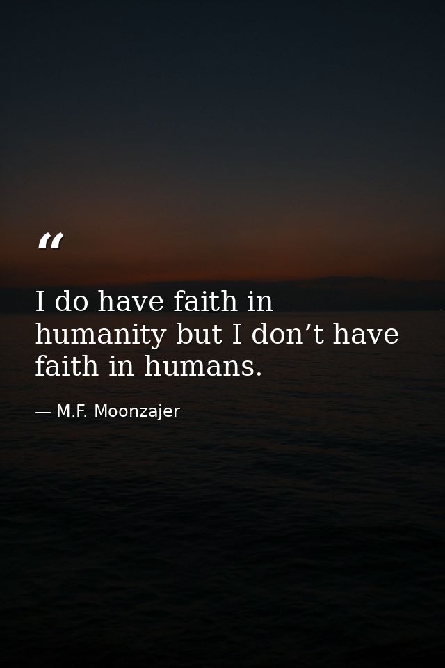 I do have faith in humanity but I don’t have faith in humans. — M.F. Moonzajer