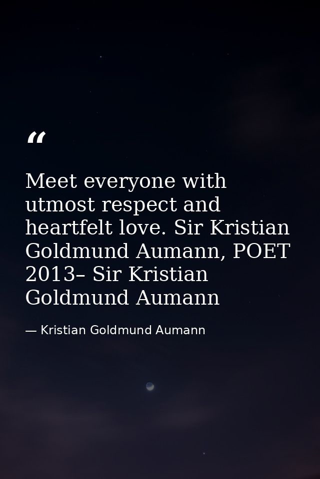 Meet everyone with utmost respect and heartfelt love. Sir Kristian Goldmund Aumann, POET 2013– Sir Kristian Goldmund Aum — Kristian Goldmund Aumann