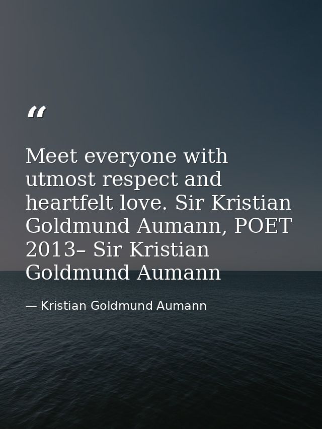 Meet everyone with utmost respect and heartfelt love. Sir Kristian Goldmund Aumann, POET 2013– Sir Kristian Goldmund Aum — Kristian Goldmund Aumann