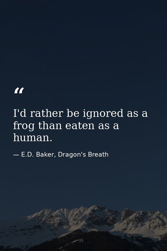 I'd rather be ignored as a frog than eaten as a human. — E.D. Baker, Dragon's Breath