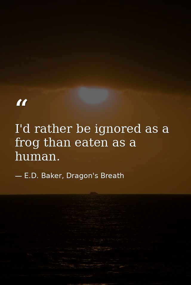 I'd rather be ignored as a frog than eaten as a human. — E.D. Baker, Dragon's Breath