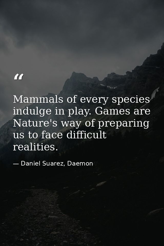 Mammals of every species indulge in play. Games are Nature's way of preparing us to face difficult realities. — Daniel Suarez, Daemon