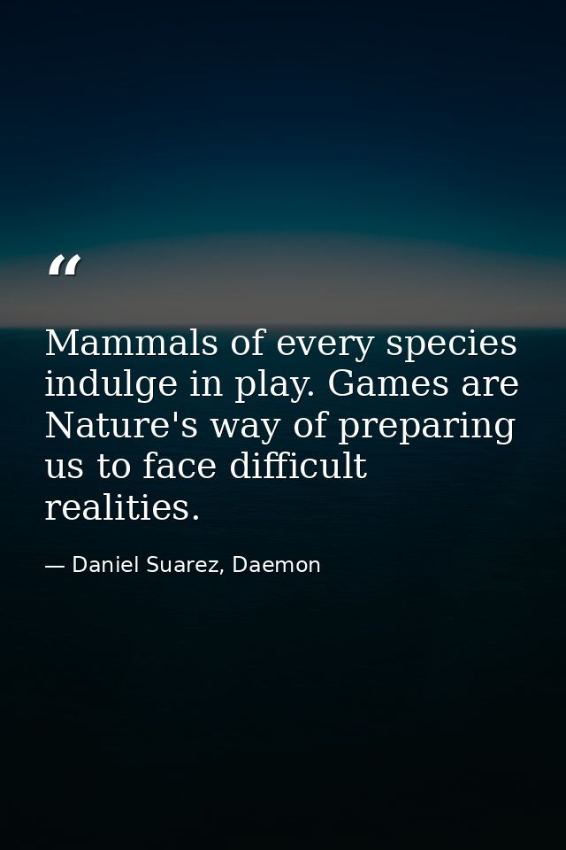 Mammals of every species indulge in play. Games are Nature's way of preparing us to face difficult realities. — Daniel Suarez, Daemon