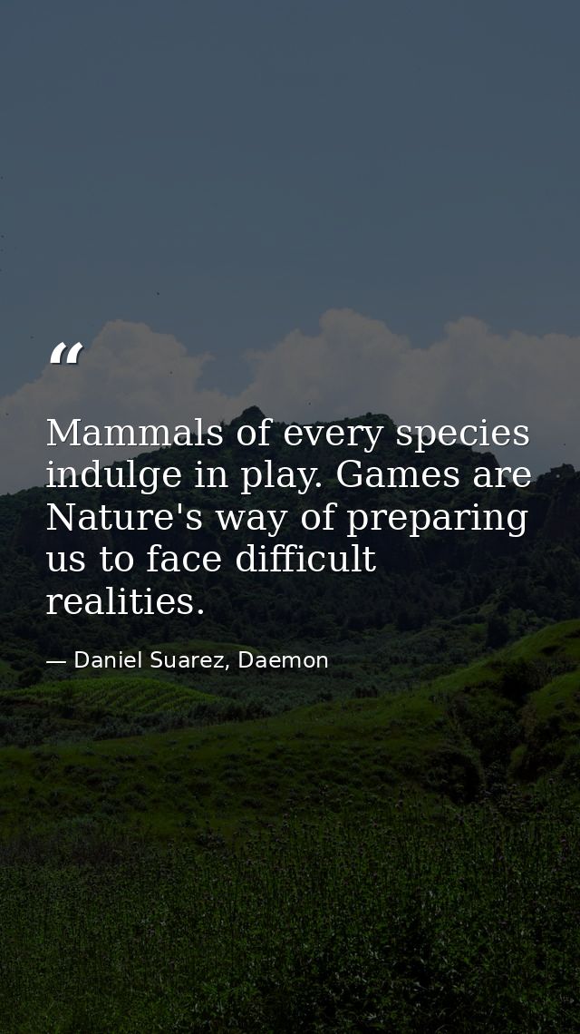 Mammals of every species indulge in play. Games are Nature's way of preparing us to face difficult realities. — Daniel Suarez, Daemon