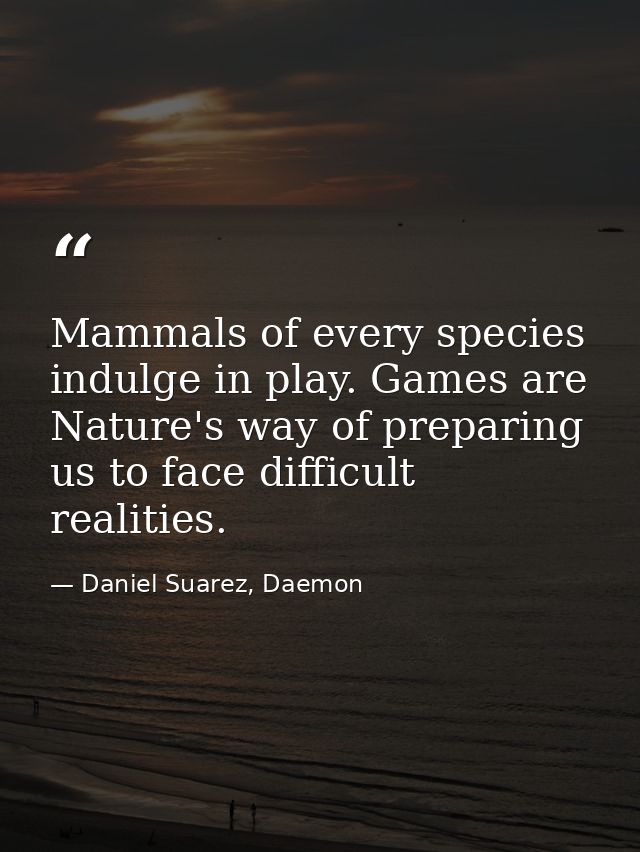 Mammals of every species indulge in play. Games are Nature's way of preparing us to face difficult realities. — Daniel Suarez, Daemon