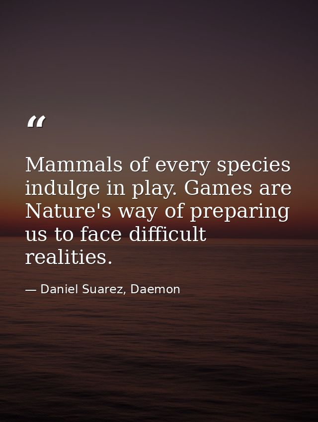 Mammals of every species indulge in play. Games are Nature's way of preparing us to face difficult realities. — Daniel Suarez, Daemon