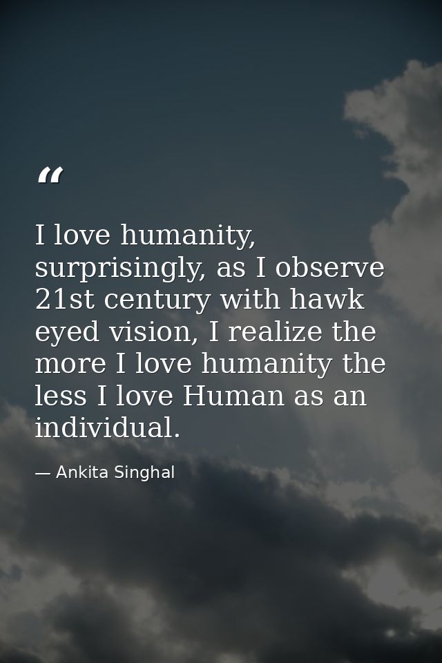 I love humanity, surprisingly, as I observe 21st century with hawk eyed vision, I realize the more I love humanity the l — Ankita Singhal