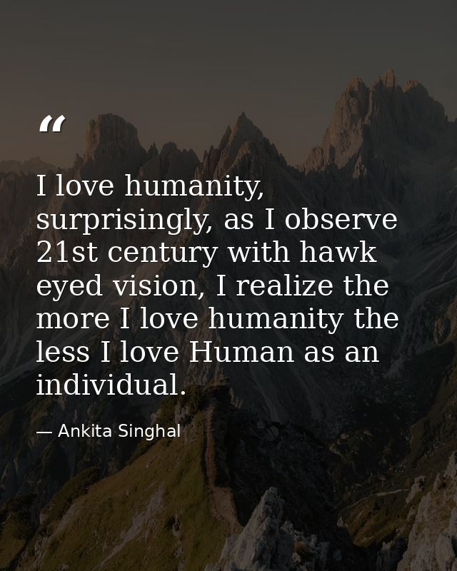 I love humanity, surprisingly, as I observe 21st century with hawk eyed vision, I realize the more I love humanity the l — Ankita Singhal