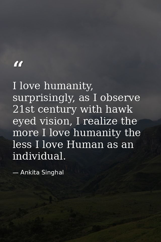 I love humanity, surprisingly, as I observe 21st century with hawk eyed vision, I realize the more I love humanity the l — Ankita Singhal