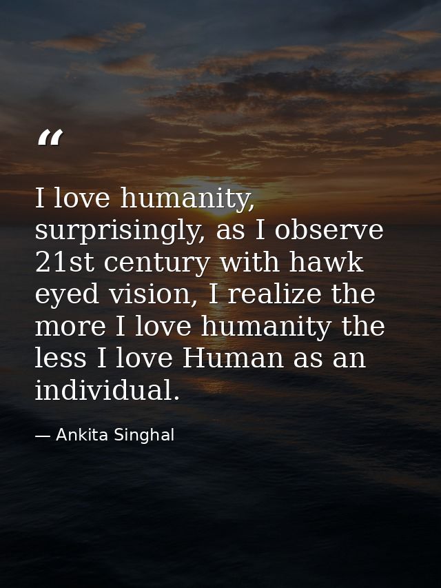 I love humanity, surprisingly, as I observe 21st century with hawk eyed vision, I realize the more I love humanity the l — Ankita Singhal