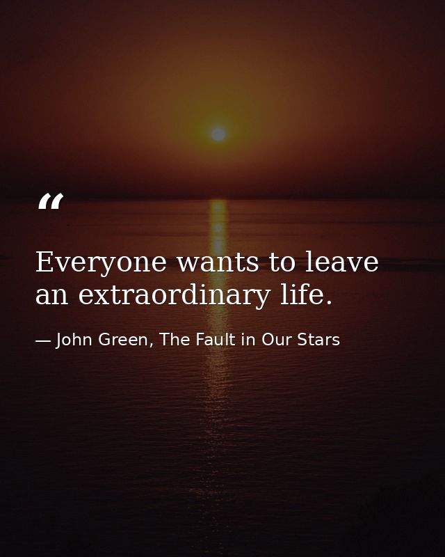 Everyone wants to leave an extraordinary life. — John Green, The Fault in Our Stars