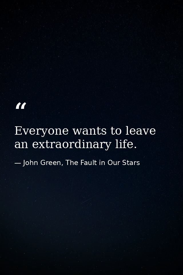 Everyone wants to leave an extraordinary life. — John Green, The Fault in Our Stars
