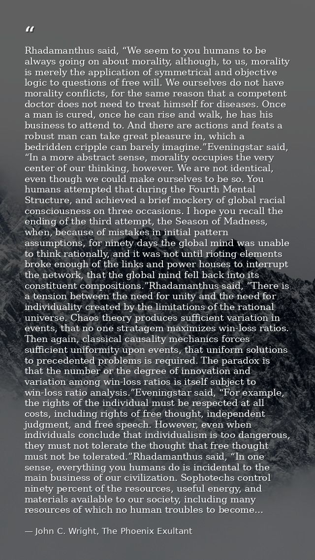 Rhadamanthus said, “We seem to you humans to be always going on about morality, although, to us, morality is merely the  — John C. Wright, The Phoenix Exultant