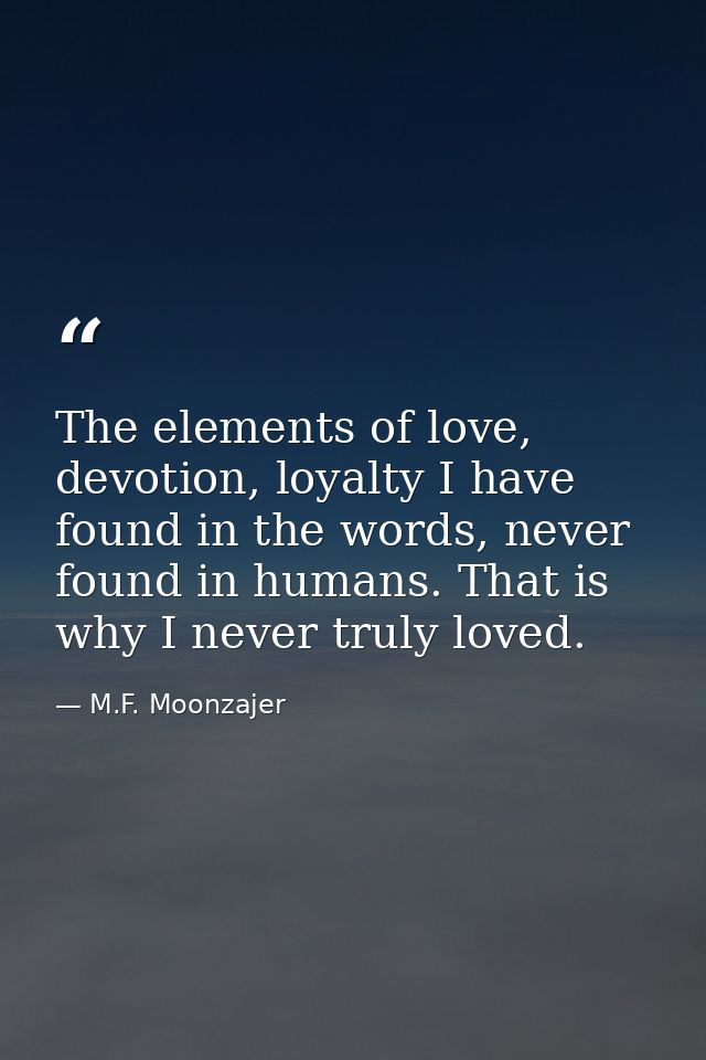 The elements of love, devotion, loyalty I have found in the words, never found in humans. That is why I never truly love — M.F. Moonzajer
