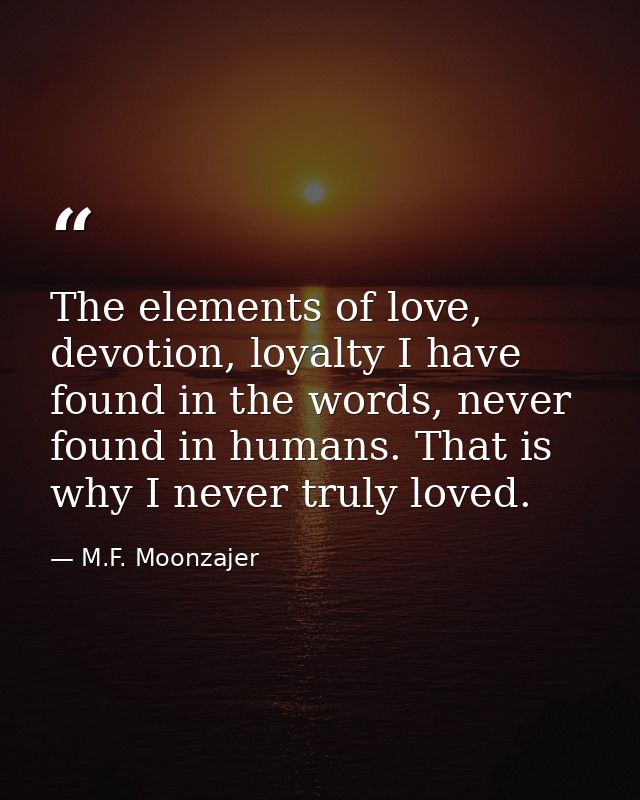 The elements of love, devotion, loyalty I have found in the words, never found in humans. That is why I never truly love — M.F. Moonzajer