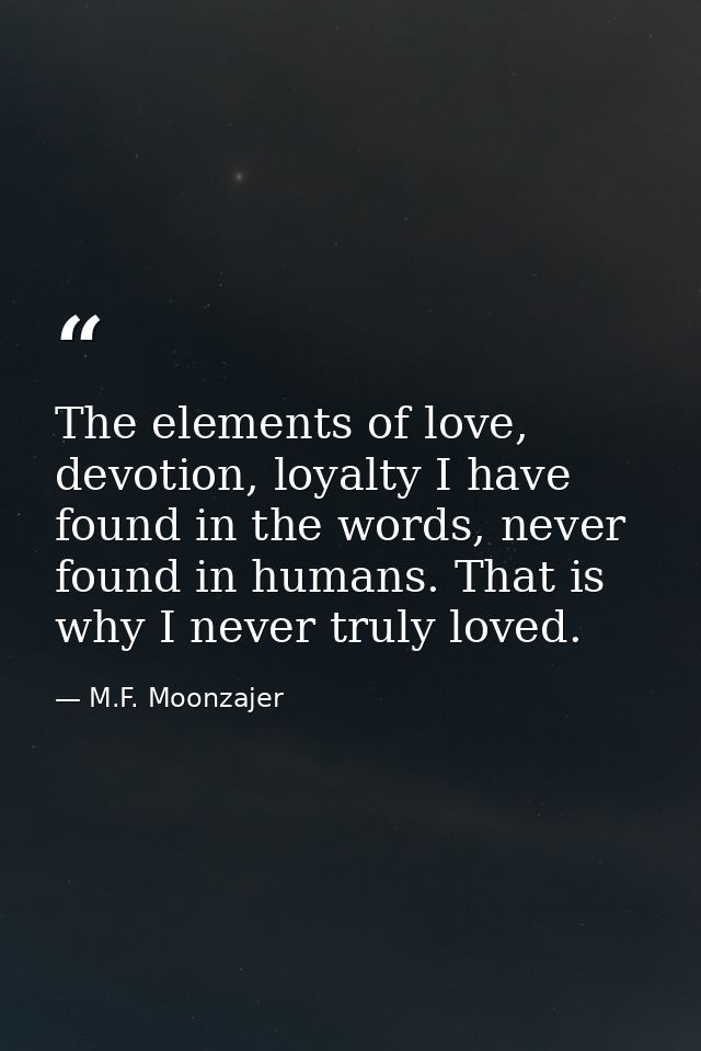 The elements of love, devotion, loyalty I have found in the words, never found in humans. That is why I never truly love — M.F. Moonzajer