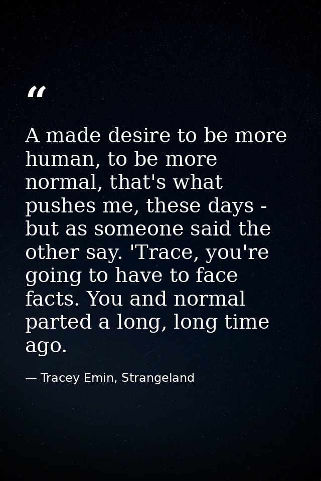 A made desire to be more human, to be more normal, that's what pushes me, these days - but as someone said the other say — Tracey Emin, Strangeland
