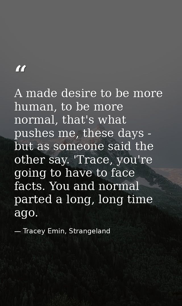 A made desire to be more human, to be more normal, that's what pushes me, these days - but as someone said the other say — Tracey Emin, Strangeland