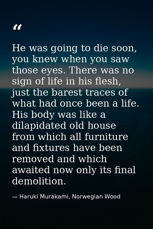He was going to die soon, you knew when you saw those eyes. There was no sign of life in his flesh, just the barest trac — Haruki Murakami, Norwegian Wood