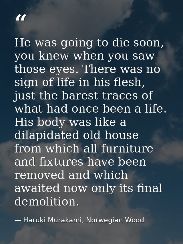 He was going to die soon, you knew when you saw those eyes. There was no sign of life in his flesh, just the barest trac — Haruki Murakami, Norwegian Wood