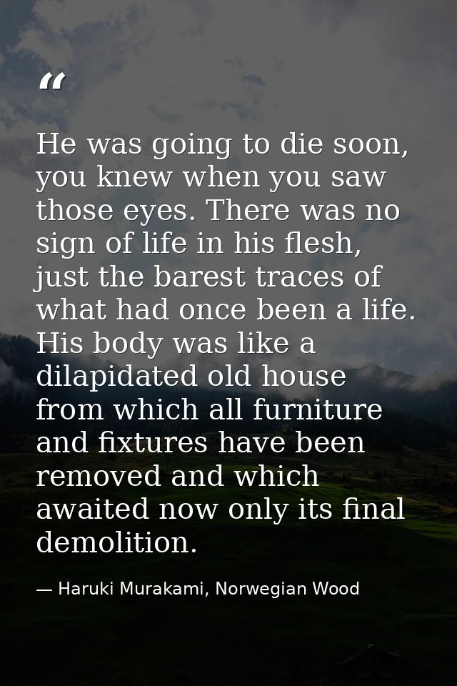 He was going to die soon, you knew when you saw those eyes. There was no sign of life in his flesh, just the barest trac — Haruki Murakami, Norwegian Wood
