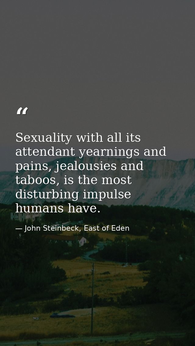 Sexuality with all its attendant yearnings and pains, jealousies and taboos, is the most disturbing impulse humans have. — John Steinbeck, East of Eden